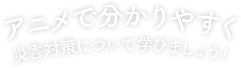 アニメで分かりやすく災害対策について学びましょう！